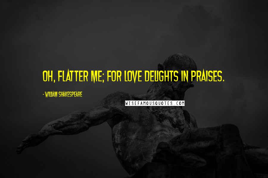 William Shakespeare Quotes: Oh, flatter me; for love delights in praises.