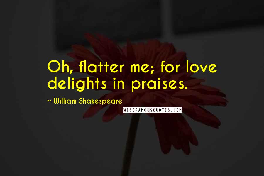 William Shakespeare Quotes: Oh, flatter me; for love delights in praises.