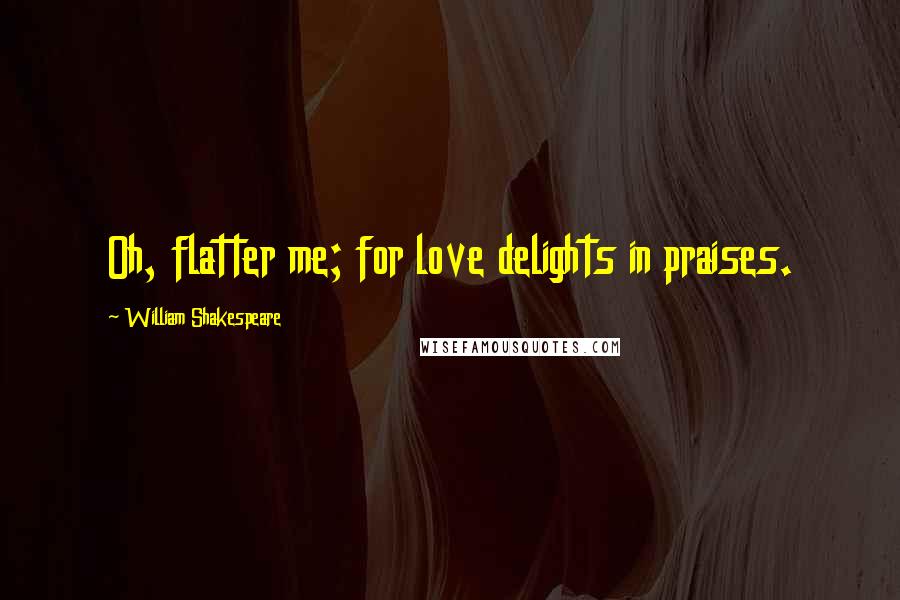 William Shakespeare Quotes: Oh, flatter me; for love delights in praises.