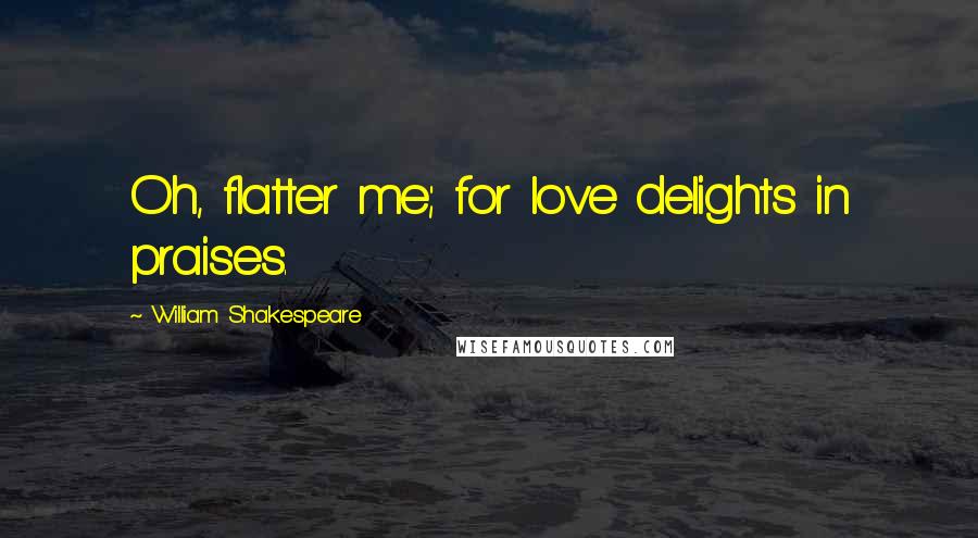 William Shakespeare Quotes: Oh, flatter me; for love delights in praises.