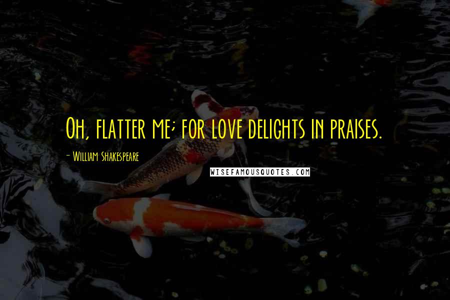 William Shakespeare Quotes: Oh, flatter me; for love delights in praises.