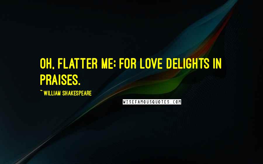 William Shakespeare Quotes: Oh, flatter me; for love delights in praises.