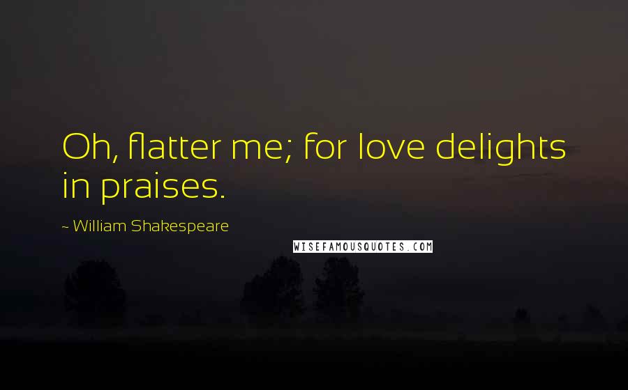 William Shakespeare Quotes: Oh, flatter me; for love delights in praises.