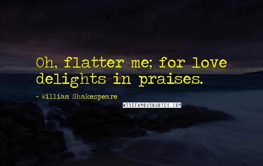 William Shakespeare Quotes: Oh, flatter me; for love delights in praises.