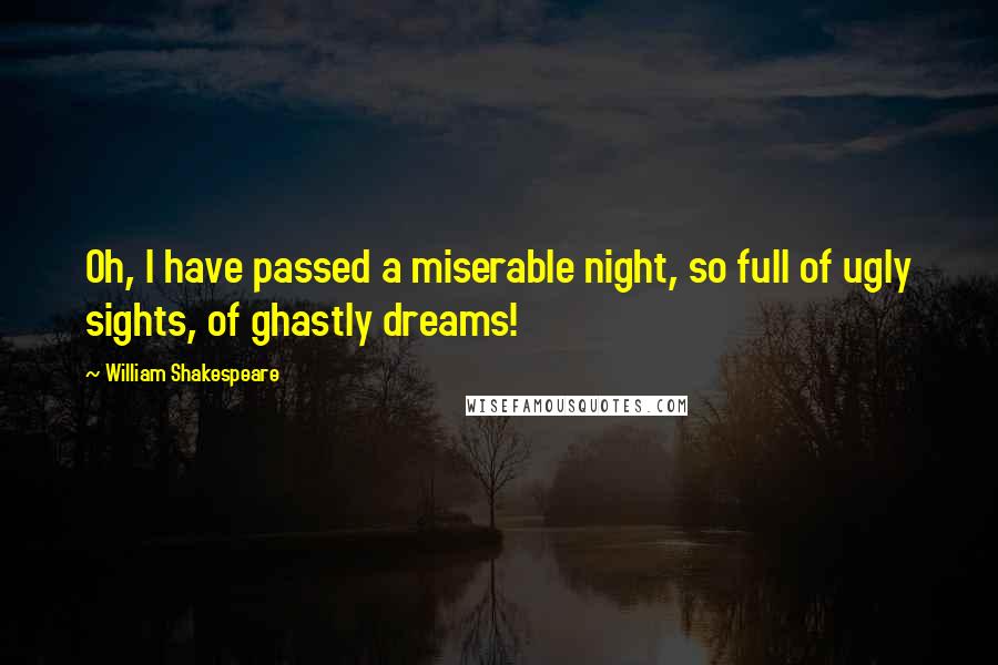 William Shakespeare Quotes: Oh, I have passed a miserable night, so full of ugly sights, of ghastly dreams!