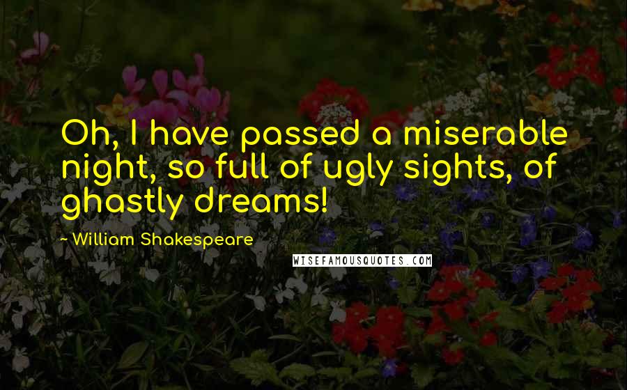 William Shakespeare Quotes: Oh, I have passed a miserable night, so full of ugly sights, of ghastly dreams!