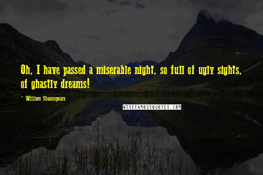 William Shakespeare Quotes: Oh, I have passed a miserable night, so full of ugly sights, of ghastly dreams!