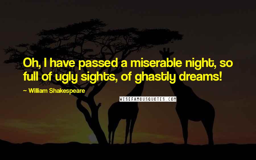 William Shakespeare Quotes: Oh, I have passed a miserable night, so full of ugly sights, of ghastly dreams!