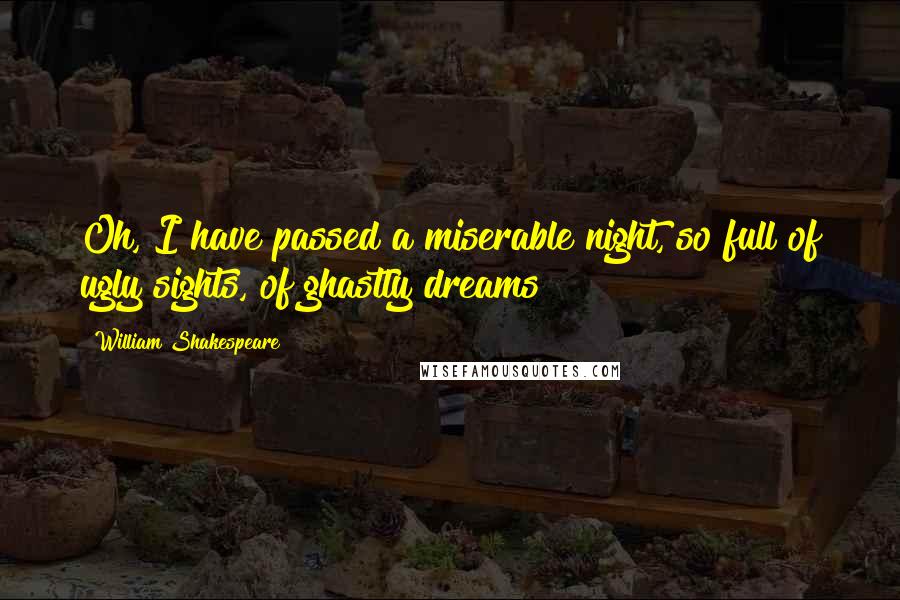 William Shakespeare Quotes: Oh, I have passed a miserable night, so full of ugly sights, of ghastly dreams!