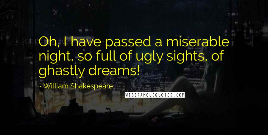 William Shakespeare Quotes: Oh, I have passed a miserable night, so full of ugly sights, of ghastly dreams!