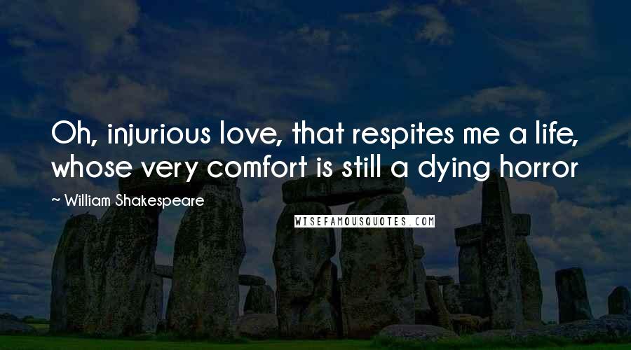 William Shakespeare Quotes: Oh, injurious love, that respites me a life, whose very comfort is still a dying horror