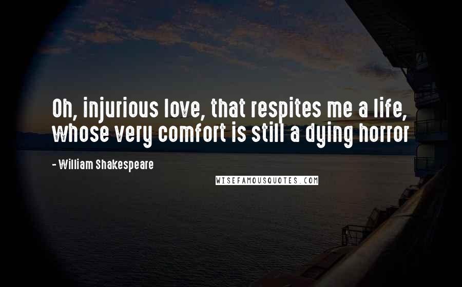 William Shakespeare Quotes: Oh, injurious love, that respites me a life, whose very comfort is still a dying horror