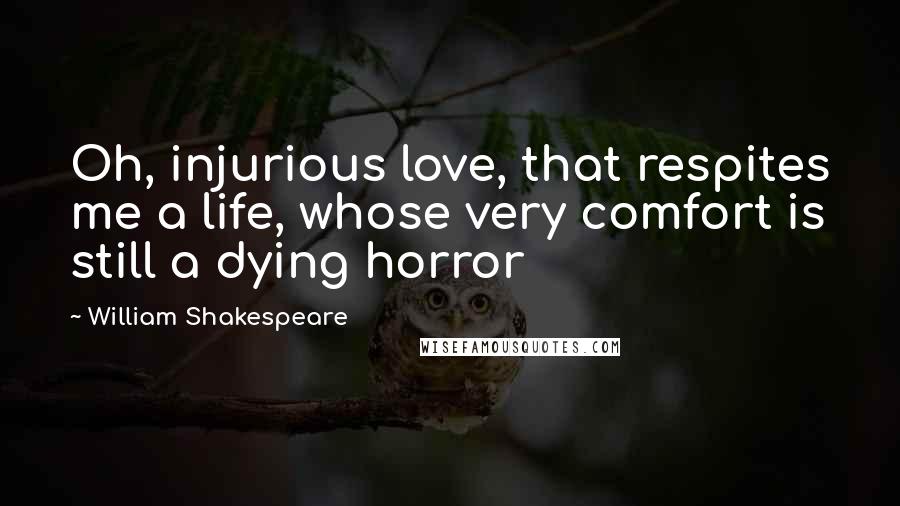 William Shakespeare Quotes: Oh, injurious love, that respites me a life, whose very comfort is still a dying horror