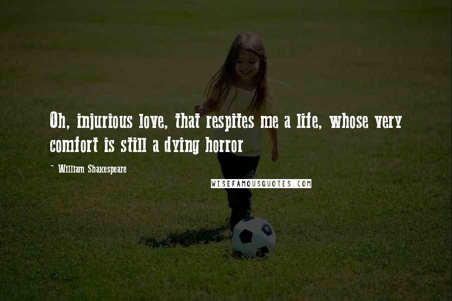 William Shakespeare Quotes: Oh, injurious love, that respites me a life, whose very comfort is still a dying horror