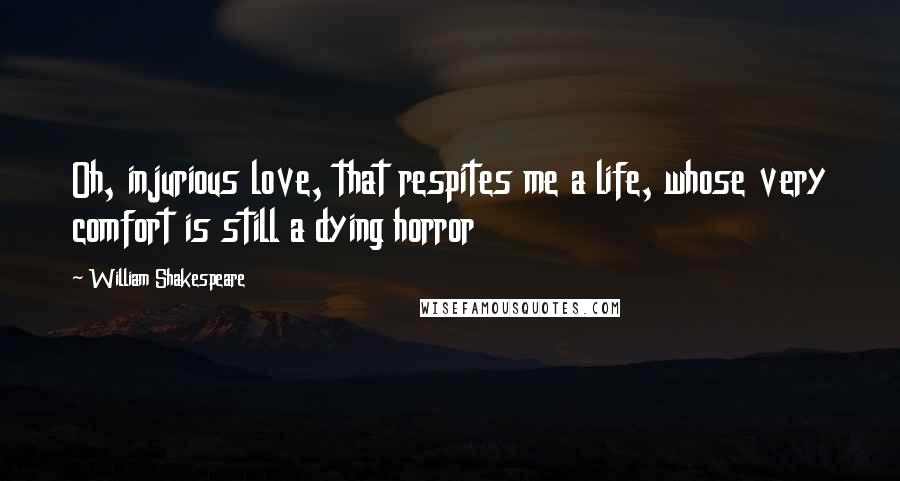 William Shakespeare Quotes: Oh, injurious love, that respites me a life, whose very comfort is still a dying horror