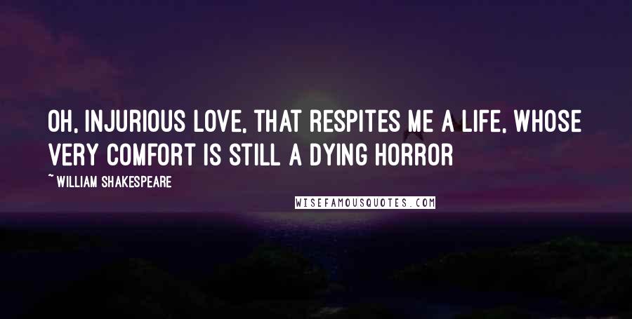 William Shakespeare Quotes: Oh, injurious love, that respites me a life, whose very comfort is still a dying horror