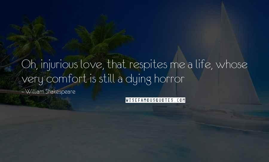 William Shakespeare Quotes: Oh, injurious love, that respites me a life, whose very comfort is still a dying horror