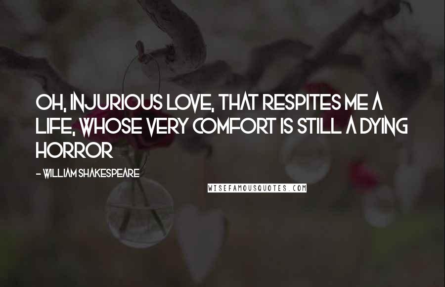 William Shakespeare Quotes: Oh, injurious love, that respites me a life, whose very comfort is still a dying horror