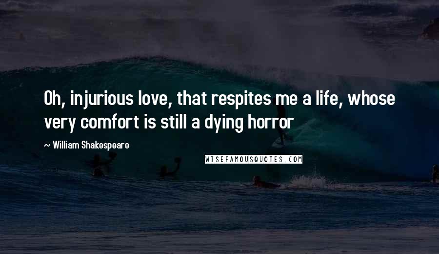 William Shakespeare Quotes: Oh, injurious love, that respites me a life, whose very comfort is still a dying horror