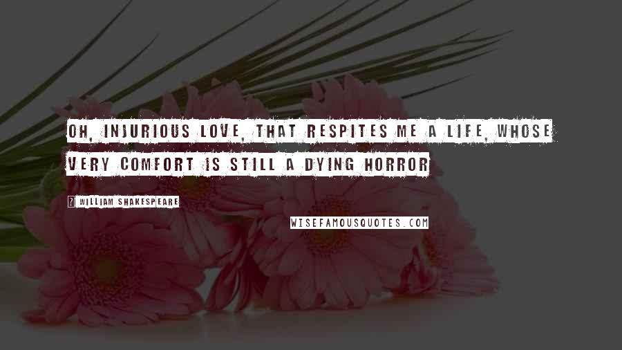 William Shakespeare Quotes: Oh, injurious love, that respites me a life, whose very comfort is still a dying horror