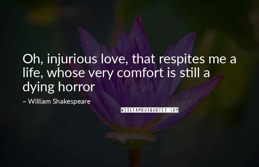 William Shakespeare Quotes: Oh, injurious love, that respites me a life, whose very comfort is still a dying horror