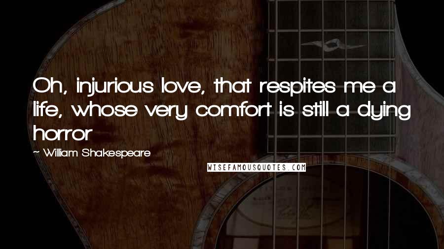 William Shakespeare Quotes: Oh, injurious love, that respites me a life, whose very comfort is still a dying horror