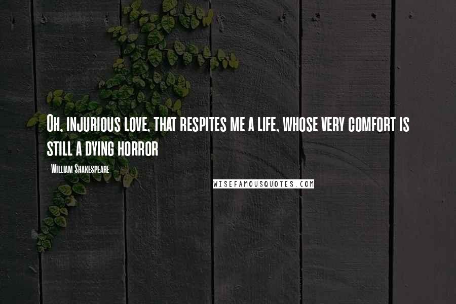 William Shakespeare Quotes: Oh, injurious love, that respites me a life, whose very comfort is still a dying horror