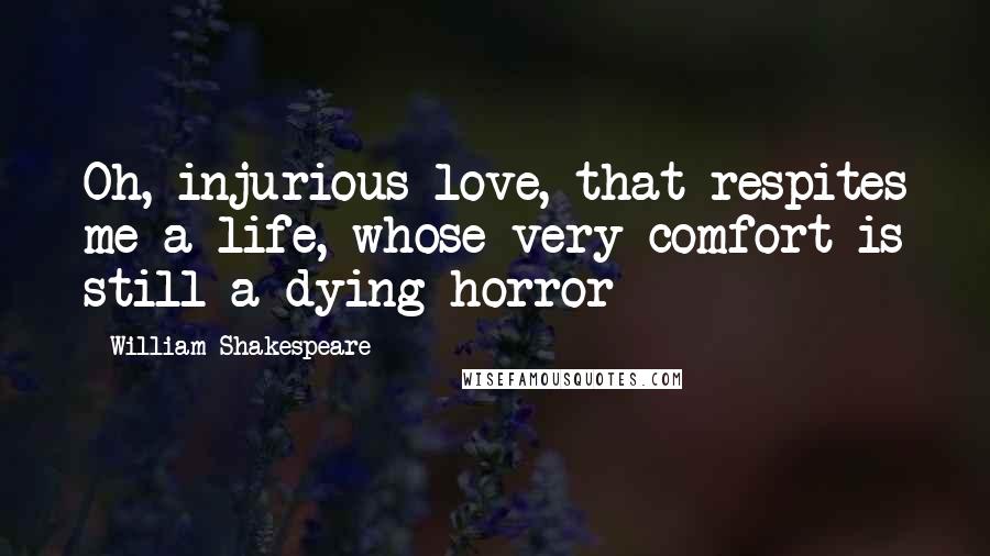 William Shakespeare Quotes: Oh, injurious love, that respites me a life, whose very comfort is still a dying horror