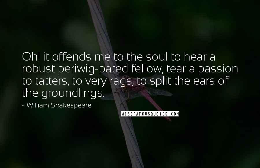 William Shakespeare Quotes: Oh! it offends me to the soul to hear a robust periwig-pated fellow, tear a passion to tatters, to very rags, to split the ears of the groundlings.