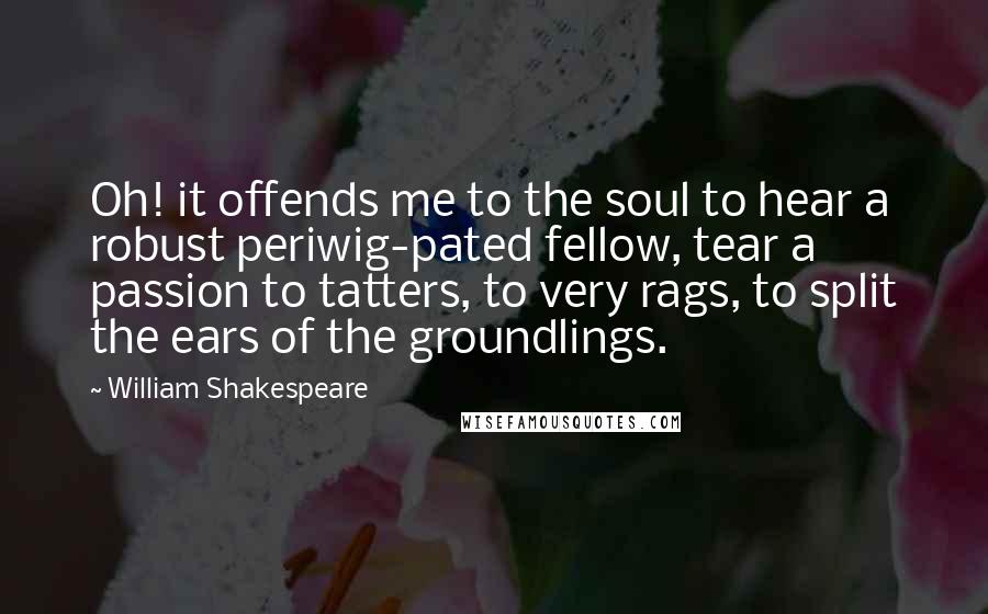 William Shakespeare Quotes: Oh! it offends me to the soul to hear a robust periwig-pated fellow, tear a passion to tatters, to very rags, to split the ears of the groundlings.