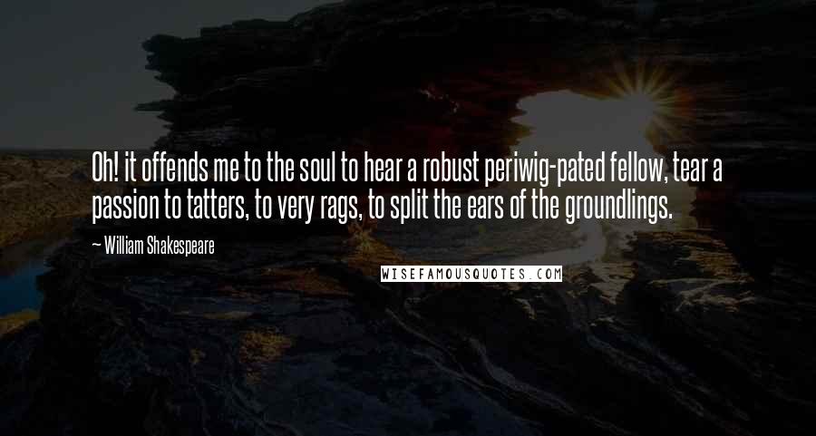 William Shakespeare Quotes: Oh! it offends me to the soul to hear a robust periwig-pated fellow, tear a passion to tatters, to very rags, to split the ears of the groundlings.