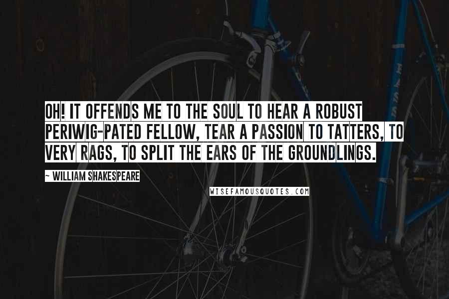 William Shakespeare Quotes: Oh! it offends me to the soul to hear a robust periwig-pated fellow, tear a passion to tatters, to very rags, to split the ears of the groundlings.