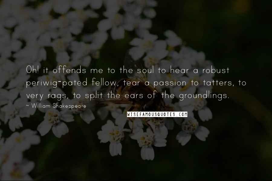 William Shakespeare Quotes: Oh! it offends me to the soul to hear a robust periwig-pated fellow, tear a passion to tatters, to very rags, to split the ears of the groundlings.