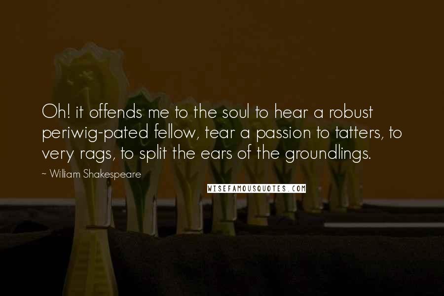 William Shakespeare Quotes: Oh! it offends me to the soul to hear a robust periwig-pated fellow, tear a passion to tatters, to very rags, to split the ears of the groundlings.