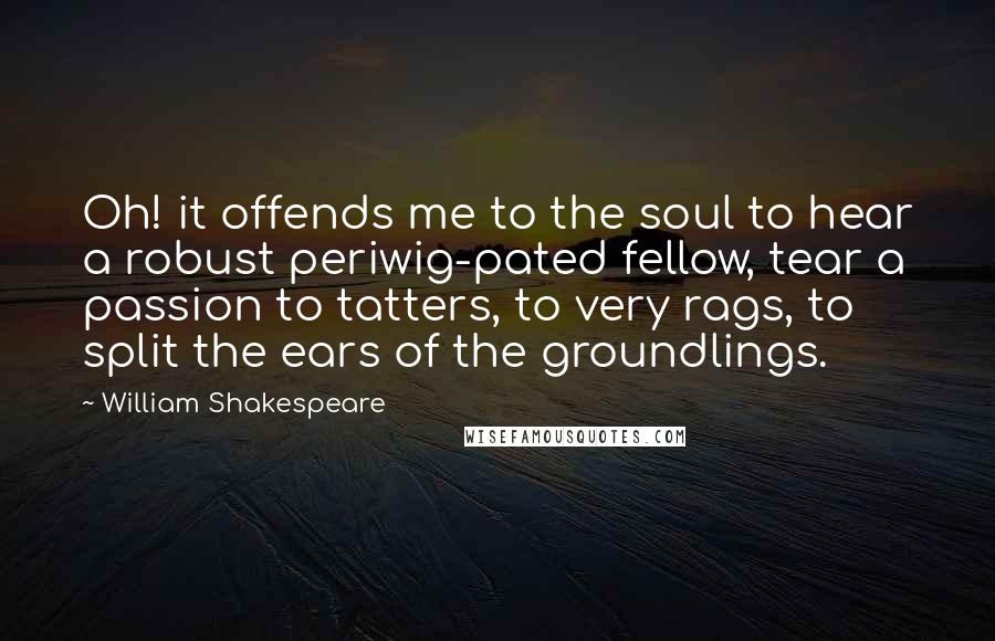 William Shakespeare Quotes: Oh! it offends me to the soul to hear a robust periwig-pated fellow, tear a passion to tatters, to very rags, to split the ears of the groundlings.