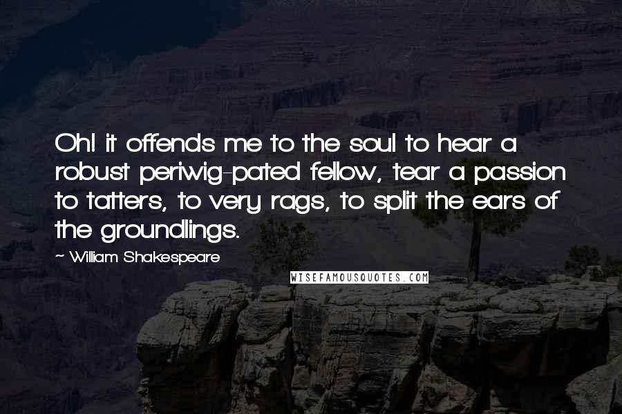 William Shakespeare Quotes: Oh! it offends me to the soul to hear a robust periwig-pated fellow, tear a passion to tatters, to very rags, to split the ears of the groundlings.