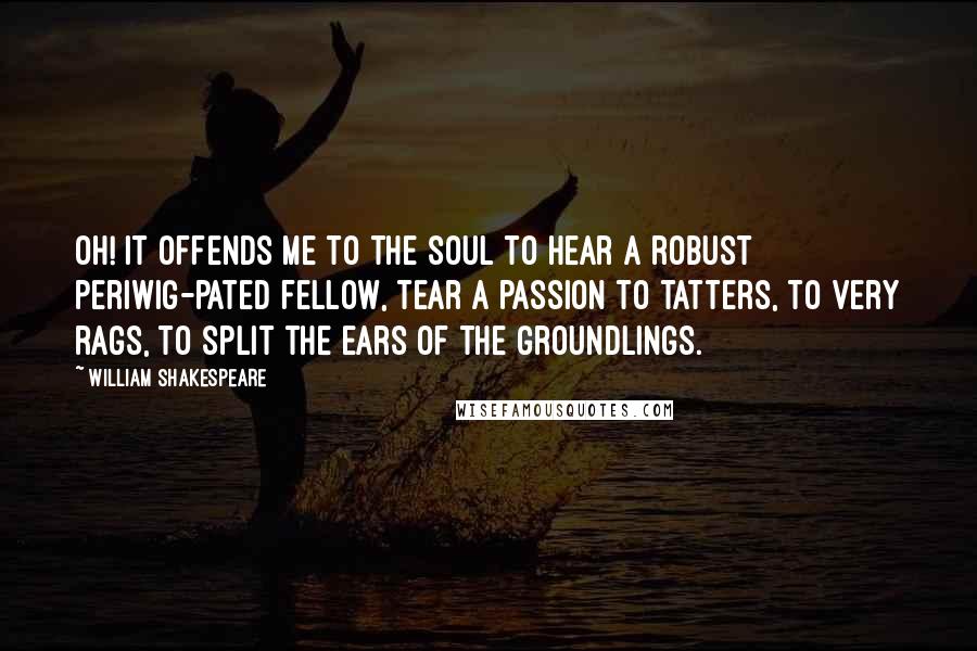 William Shakespeare Quotes: Oh! it offends me to the soul to hear a robust periwig-pated fellow, tear a passion to tatters, to very rags, to split the ears of the groundlings.