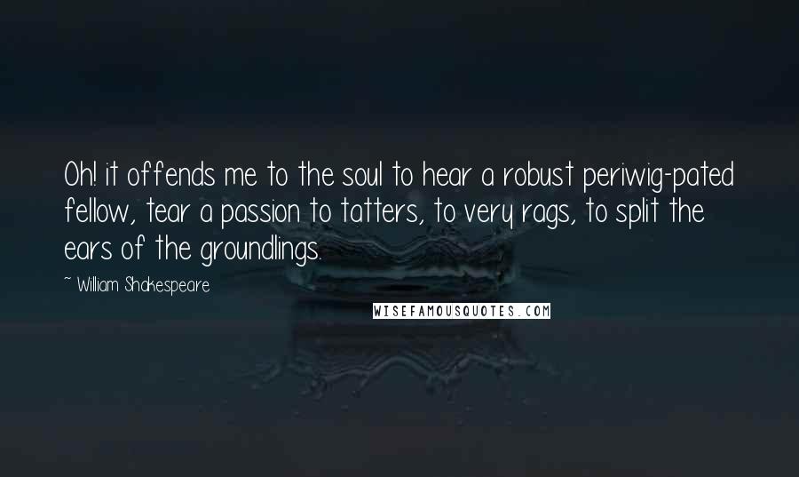 William Shakespeare Quotes: Oh! it offends me to the soul to hear a robust periwig-pated fellow, tear a passion to tatters, to very rags, to split the ears of the groundlings.