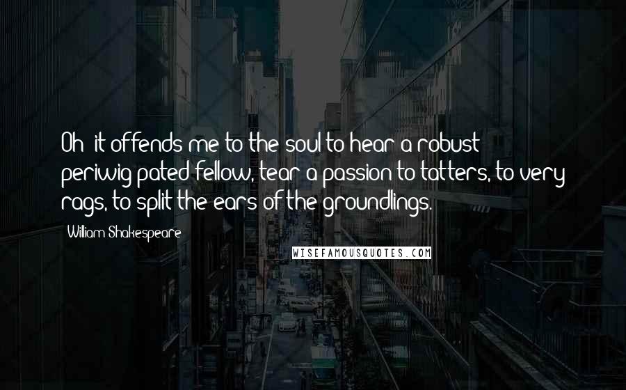 William Shakespeare Quotes: Oh! it offends me to the soul to hear a robust periwig-pated fellow, tear a passion to tatters, to very rags, to split the ears of the groundlings.