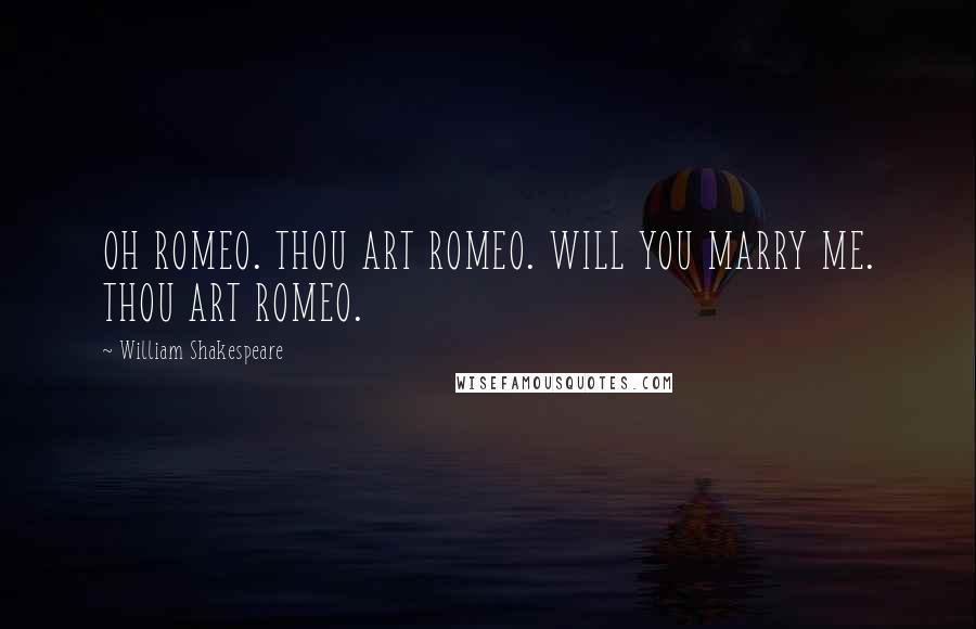 William Shakespeare Quotes: OH ROMEO. THOU ART ROMEO. WILL YOU MARRY ME. THOU ART ROMEO.