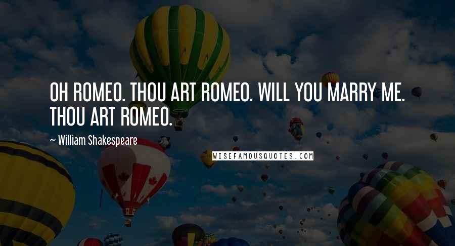 William Shakespeare Quotes: OH ROMEO. THOU ART ROMEO. WILL YOU MARRY ME. THOU ART ROMEO.
