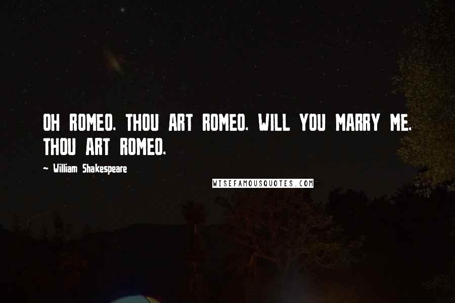 William Shakespeare Quotes: OH ROMEO. THOU ART ROMEO. WILL YOU MARRY ME. THOU ART ROMEO.