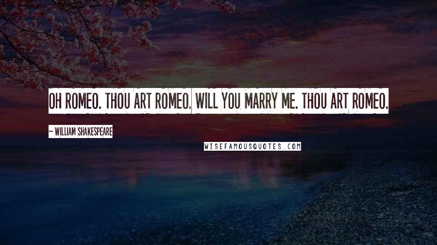 William Shakespeare Quotes: OH ROMEO. THOU ART ROMEO. WILL YOU MARRY ME. THOU ART ROMEO.