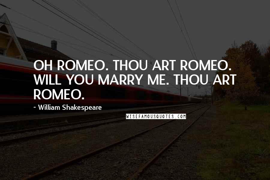 William Shakespeare Quotes: OH ROMEO. THOU ART ROMEO. WILL YOU MARRY ME. THOU ART ROMEO.