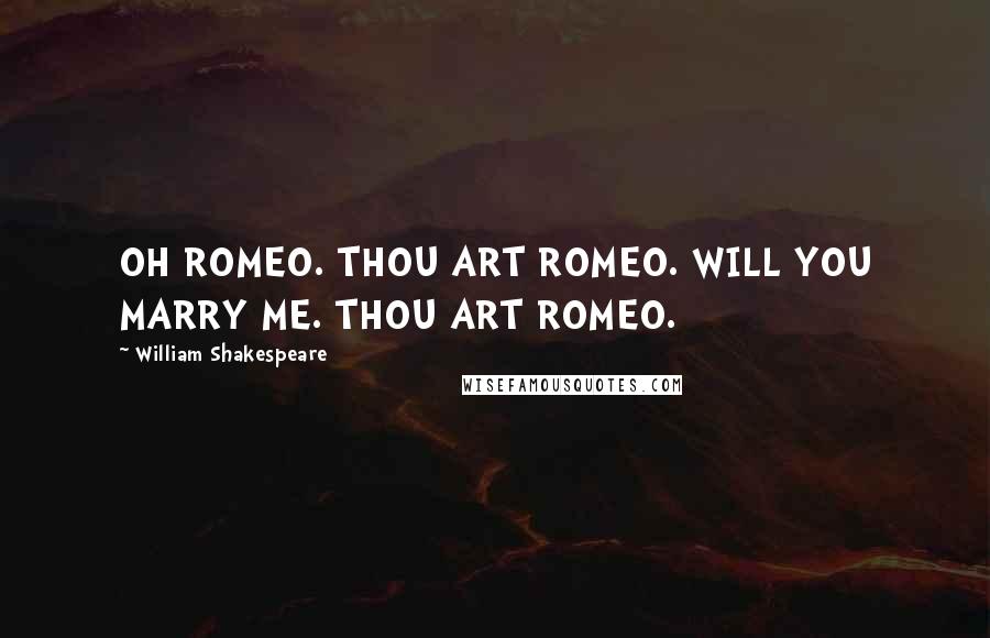 William Shakespeare Quotes: OH ROMEO. THOU ART ROMEO. WILL YOU MARRY ME. THOU ART ROMEO.