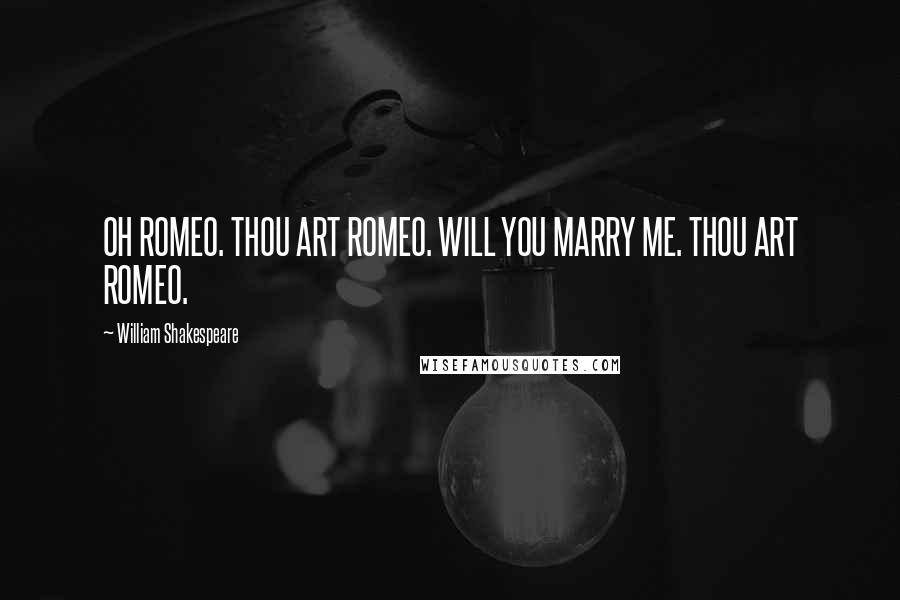 William Shakespeare Quotes: OH ROMEO. THOU ART ROMEO. WILL YOU MARRY ME. THOU ART ROMEO.