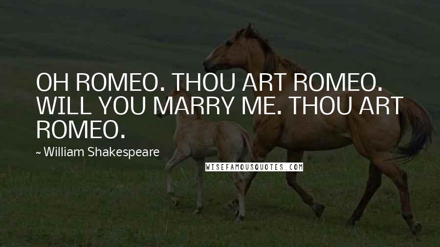 William Shakespeare Quotes: OH ROMEO. THOU ART ROMEO. WILL YOU MARRY ME. THOU ART ROMEO.
