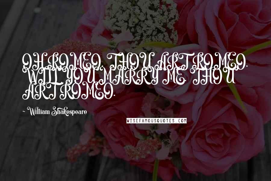 William Shakespeare Quotes: OH ROMEO. THOU ART ROMEO. WILL YOU MARRY ME. THOU ART ROMEO.