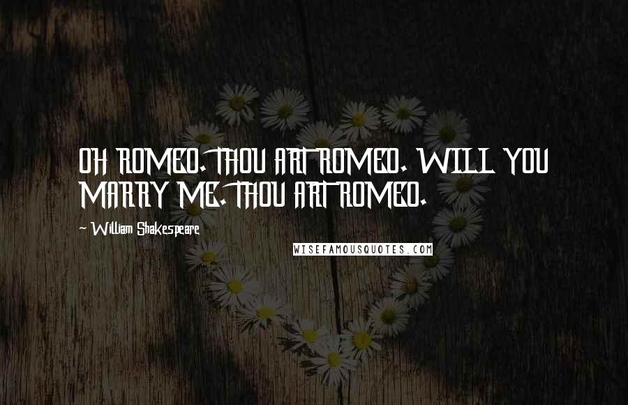 William Shakespeare Quotes: OH ROMEO. THOU ART ROMEO. WILL YOU MARRY ME. THOU ART ROMEO.