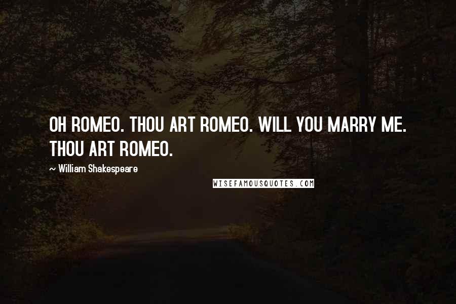 William Shakespeare Quotes: OH ROMEO. THOU ART ROMEO. WILL YOU MARRY ME. THOU ART ROMEO.